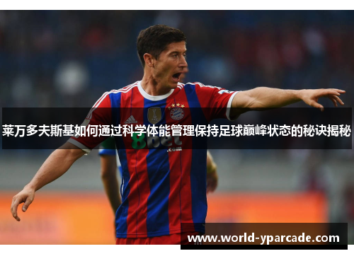 莱万多夫斯基如何通过科学体能管理保持足球巅峰状态的秘诀揭秘