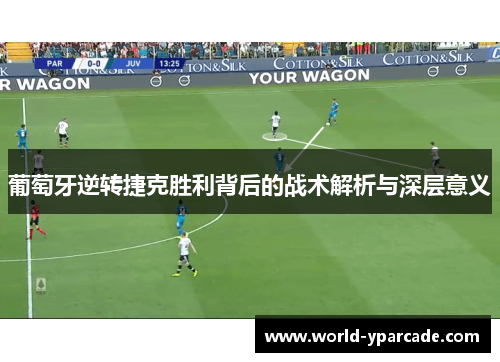 葡萄牙逆转捷克胜利背后的战术解析与深层意义