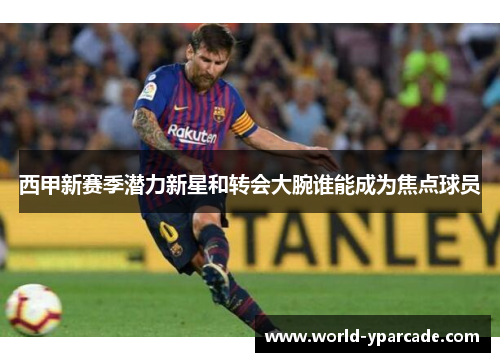 西甲新赛季潜力新星和转会大腕谁能成为焦点球员