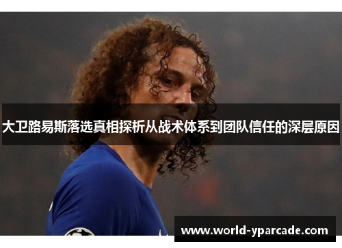 大卫路易斯落选真相探析从战术体系到团队信任的深层原因