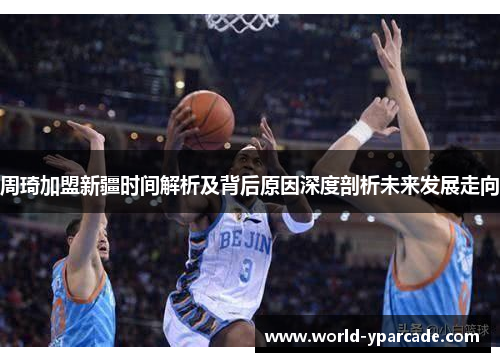 周琦加盟新疆时间解析及背后原因深度剖析未来发展走向