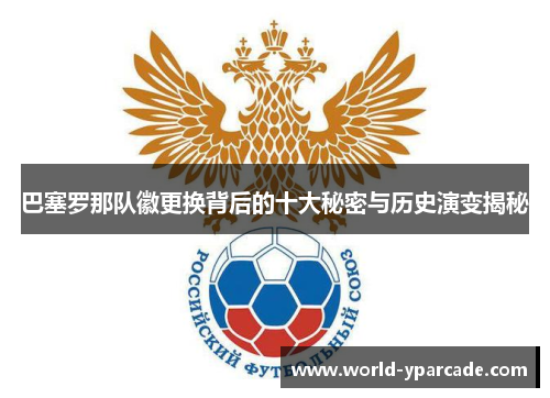 巴塞罗那队徽更换背后的十大秘密与历史演变揭秘