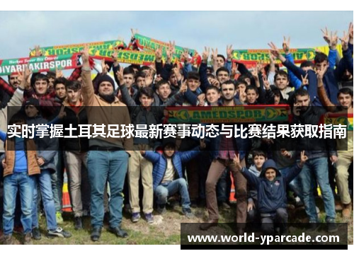 实时掌握土耳其足球最新赛事动态与比赛结果获取指南