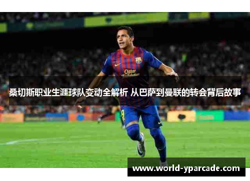 桑切斯职业生涯球队变动全解析 从巴萨到曼联的转会背后故事