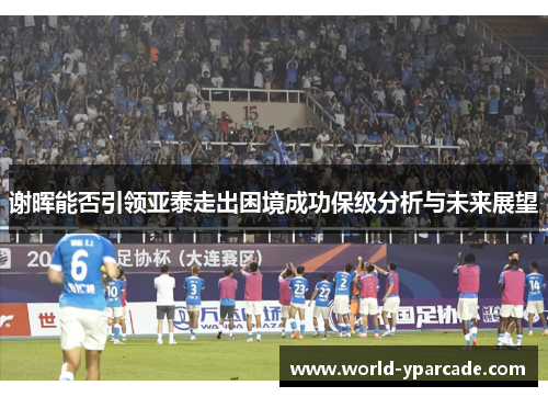 谢晖能否引领亚泰走出困境成功保级分析与未来展望