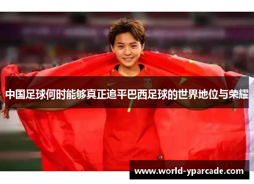 中国足球何时能够真正追平巴西足球的世界地位与荣耀