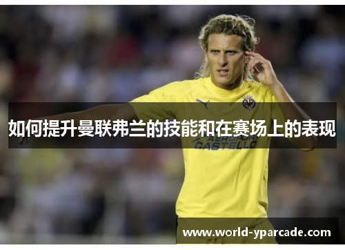 如何提升曼联弗兰的技能和在赛场上的表现