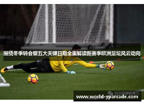 围绕冬季转会窗五大关键日期全面解读新赛季欧洲足坛风云动向