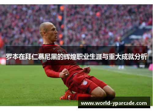 罗本在拜仁慕尼黑的辉煌职业生涯与重大成就分析