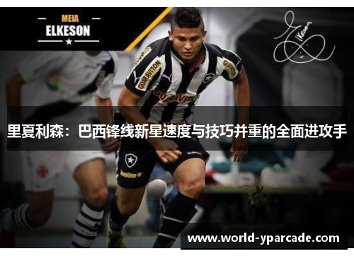 里夏利森:巴西锋线新星速度与技巧并重的全面进攻手 里夏利森:巴西锋线新星速度与技巧并重的全面进攻手