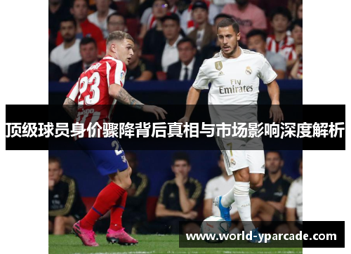 顶级球员身价骤降背后真相与市场影响深度解析