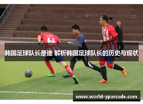 韩国足球队长是谁 解析韩国足球队长的历史与现状