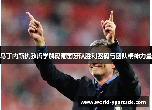 马丁内斯执教哲学解码葡萄牙队胜利密码与团队精神力量